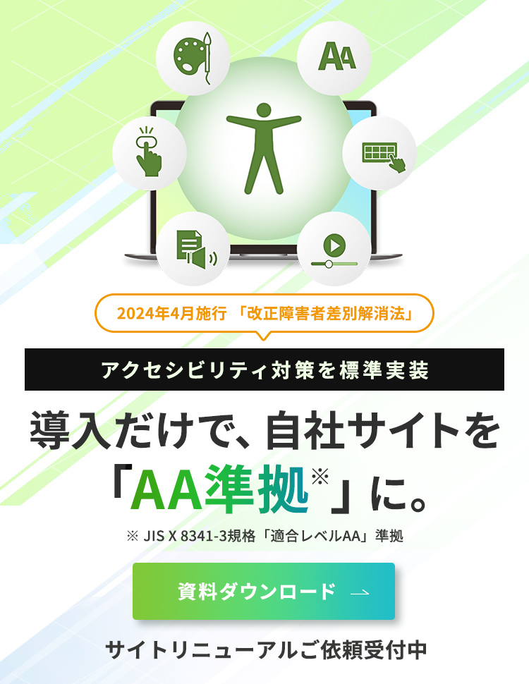 2024年4月施行「改正障害者差別解消法」アクセシビリティ対策を標準実装。導入だけで、自社サイトをダブルエー準拠に。JIS X 8341-3規格 適合レベルAA 準拠 詳細　サイトリニューアルご依頼受付中