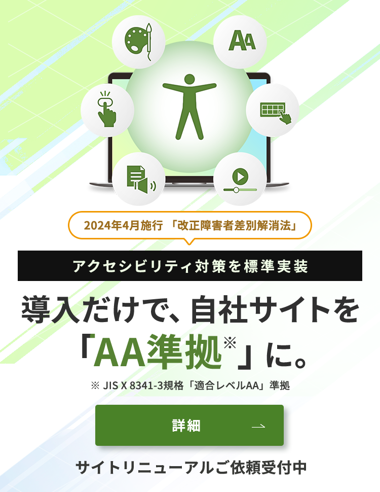 2024年4月施行「改正障害者差別解消法」アクセシビリティ対策を標準実装。導入だけで、自社サイトをダブルエー準拠に。JIS X 8341-3規格 適合レベルAA 準拠 サイトリニューアルご依頼受付中